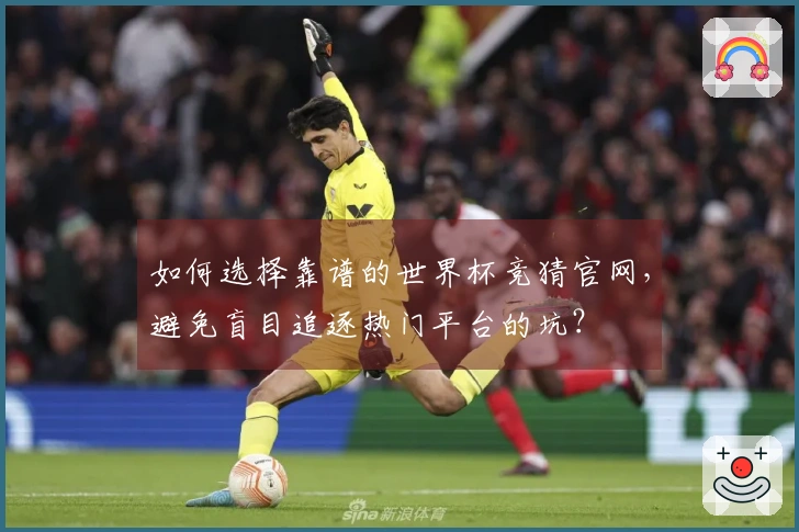 如何选择靠谱的世界杯竞猜官网，避免盲目追逐热门平台的坑？